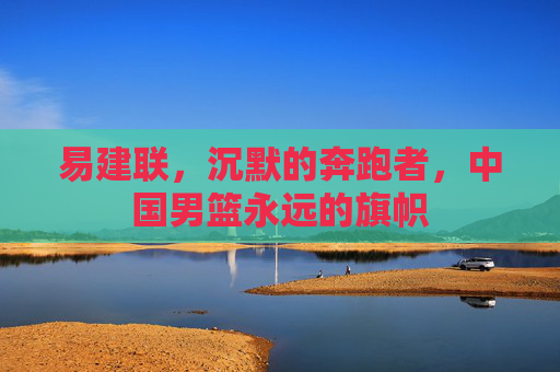 易建联,沉默的奔跑者,中国男篮永远的旗帜