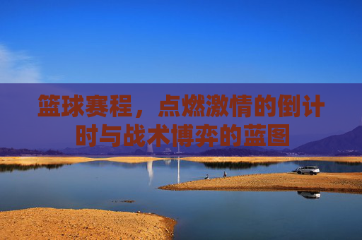 篮球赛程,点燃激情的倒计时与战术博弈的蓝图