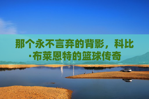 那个永不言弃的背影，科比·布莱恩特的篮球传奇