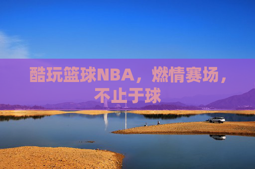 酷玩篮球NBA，燃情赛场，不止于球
