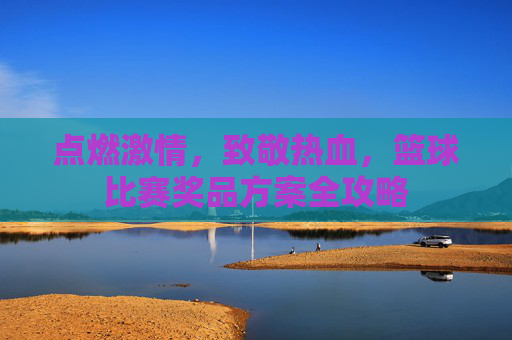 点燃激情，致敬热血，篮球比赛奖品方案全攻略
