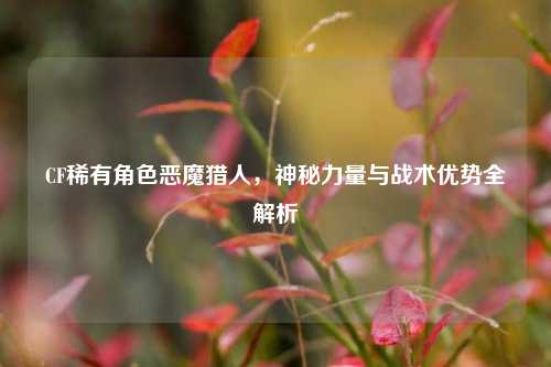 CF稀有角色恶魔猎人，神秘力量与战术优势全解析