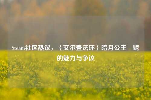 Steam社区热议，〈艾尔登法环〉暗月公主菈妮的魅力与争议