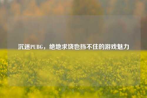 沉迷PUBG，绝地求饶也挡不住的游戏魅力