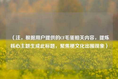 （注，根据用户提供的CF毛蛋相关内容，提炼核心主题生成此标题，聚焦梗文化出圈现象）