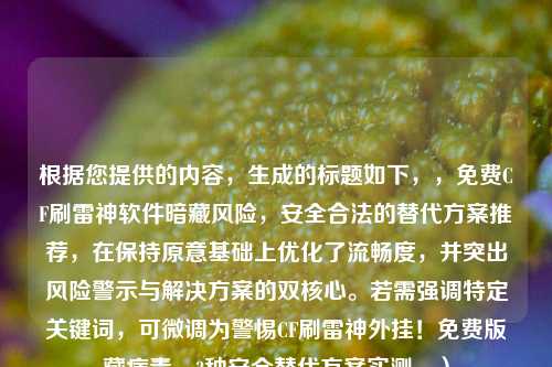 根据您提供的内容，生成的标题如下，，免费CF刷雷神软件暗藏风险，安全合法的替代方案推荐，在保持原意基础上优化了流畅度，并突出风险警示与解决方案的双核心。若需强调特定关键词，可微调为警惕CF刷雷神外挂！免费版藏病毒，3种安全替代方案实测。）