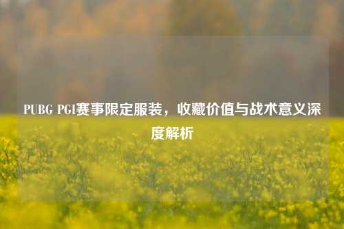 PUBG PGI赛事限定服装，收藏价值与战术意义深度解析
