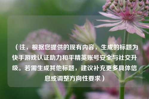 （注，根据您提供的现有内容，生成的标题为快手游戏认证助力和平精英账号安全与社交升级。若需生成其他标题，建议补充更多具体信息或调整方向性要求）