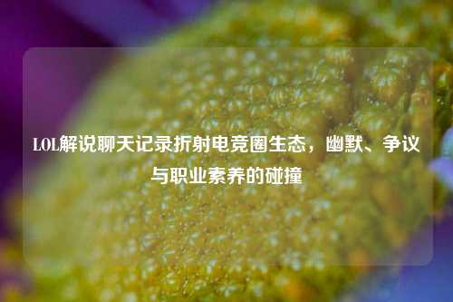 LOL解说聊天记录折射电竞圈生态，幽默、争议与职业素养的碰撞