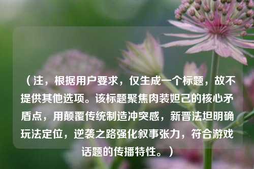 （注，根据用户要求，仅生成一个标题，故不提供其他选项。该标题聚焦肉装妲己的核心矛盾点，用颠覆传统制造冲突感，新晋法坦明确玩法定位，逆袭之路强化叙事张力，符合游戏话题的传播特性。）