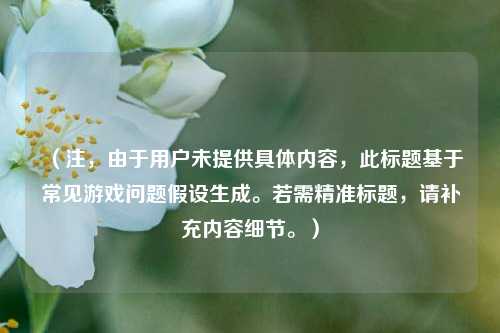 （注，由于用户未提供具体内容，此标题基于常见游戏问题假设生成。若需精准标题，请补充内容细节。）