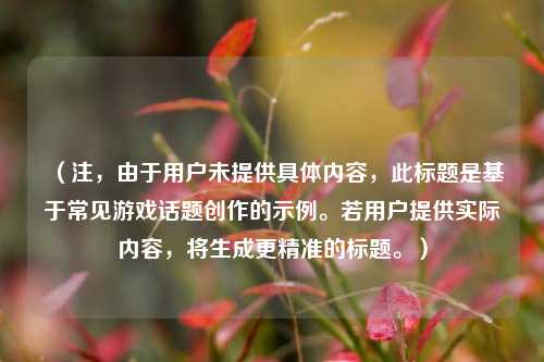 （注，由于用户未提供具体内容，此标题是基于常见游戏话题创作的示例。若用户提供实际内容，将生成更精准的标题。）