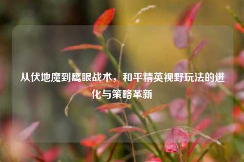 从伏地魔到鹰眼战术，和平精英视野玩法的进化与策略革新