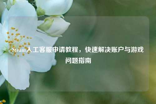 Steam人工客服申请教程，快速解决账户与游戏问题指南