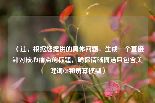 (注,根据您提供的具体问题,生成一个直接针对核心痛点的标题,确保清晰简洁且包含关键词CF和屏幕模糊)