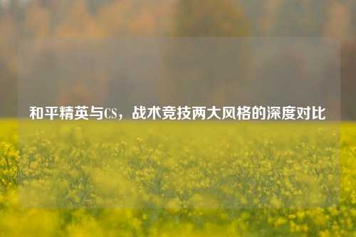 和平精英与CS，战术竞技两大风格的深度对比
