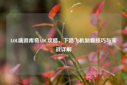 LOL端游库奇ADC攻略，下路飞机制霸技巧与实战详解
