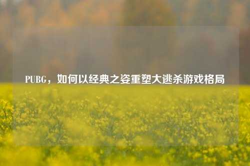 PUBG，如何以经典之姿重塑大逃杀游戏格局
