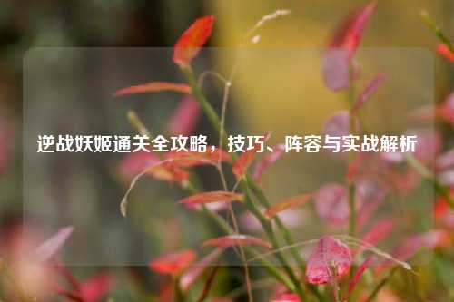 逆战妖姬通关全攻略，技巧、阵容与实战解析