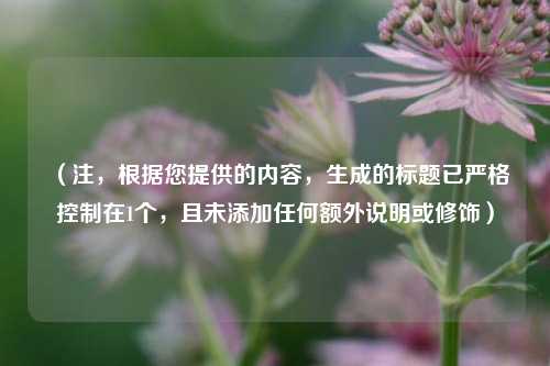 （注，根据您提供的内容，生成的标题已严格控制在1个，且未添加任何额外说明或修饰）
