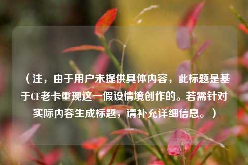（注，由于用户未提供具体内容，此标题是基于CF老卡重现这一假设情境创作的。若需针对实际内容生成标题，请补充详细信息。）