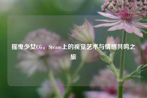 摇曳少女CG，Steam上的视觉艺术与情感共鸣之旅