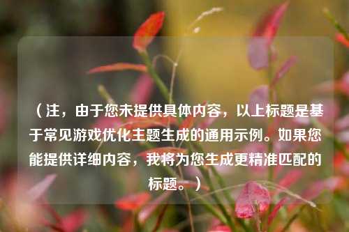 （注，由于您未提供具体内容，以上标题是基于常见游戏优化主题生成的通用示例。如果您能提供详细内容，我将为您生成更精准匹配的标题。）