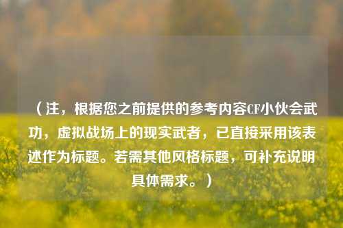 (注,根据您之前提供的参考内容CF小伙会武功,虚拟战场上的现实武者,已直接采用该表述作为标题。若需其他风格标题,可补充说明具体需求。)