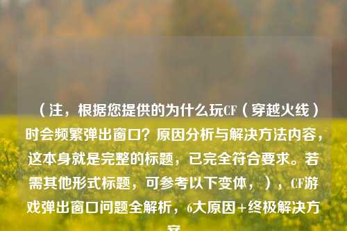 （注，根据您提供的为什么玩CF（穿越火线）时会频繁弹出窗口？原因分析与解决方法内容，这本身就是完整的标题，已完全符合要求。若需其他形式标题，可参考以下变体，），CF游戏弹出窗口问题全解析，6大原因+终极解决方案
