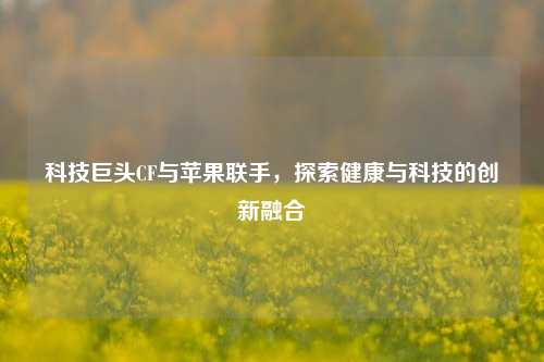 科技巨头CF与苹果联手，探索健康与科技的创新融合