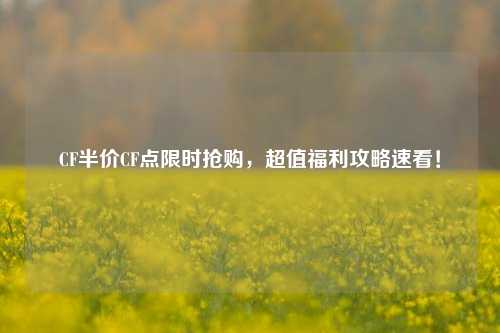 CF半价CF点限时抢购，超值福利攻略速看！