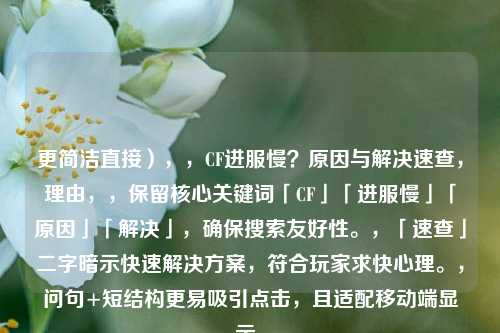 更简洁直接），，CF进服慢？原因与解决速查，理由，，保留核心关键词「CF」「进服慢」「原因」「解决」，确保搜索友好性。，「速查」二字暗示快速解决方案，符合玩家求快心理。，问句+短结构更易吸引点击，且适配移动端显示。