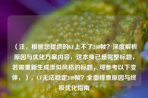 （注，根据您提供的CF上不了240帧？深度解析原因与优化方案内容，这本身已是完整标题，若需重新生成类似风格的标题，可参考以下变体，），CF无法稳定240帧？全面排查原因与终极优化指南