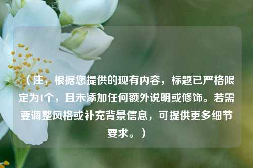 (注,根据您提供的现有内容,标题已严格限定为1个,且未添加任何额外说明或修饰。若需要调整风格或补充背景信息,可提供更多细节要求。)