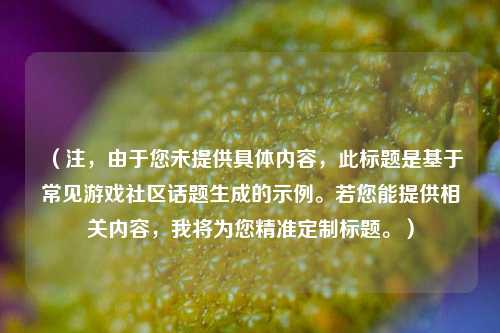 （注，由于您未提供具体内容，此标题是基于常见游戏社区话题生成的示例。若您能提供相关内容，我将为您精准定制标题。）