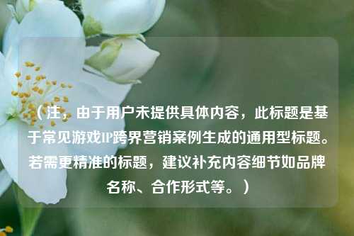 (注,由于用户未提供具体内容,此标题是基于常见游戏IP跨界营销案例生成的通用型标题。若需更精准的标题,建议补充内容细节如品牌名称、合作形式等。)