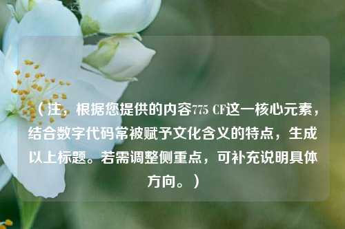 (注,根据您提供的内容775 CF这一核心元素,结合数字代码常被赋予文化含义的特点,生成以上标题。若需调整侧重点,可补充说明具体方向。)
