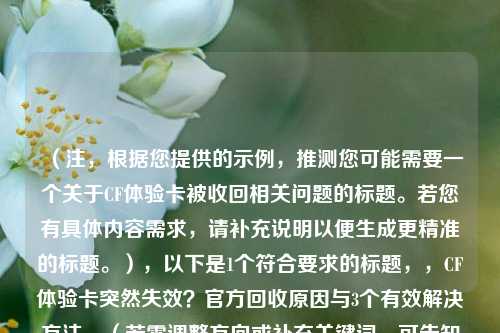 (注,根据您提供的示例,推测您可能需要一个关于CF体验卡被收回相关问题的标题。若您有具体内容需求,请补充说明以便生成更精准的标题。),以下是1个符合要求的标题,,CF体验卡突然失效?官方回收原因与3个有效解决方法,(若需调整方向或补充关键词,可告知具体内容)