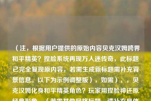 (注,根据用户提供的原始内容贝克汉姆跨界和平精英?捏脸系统再现万人迷传奇,此标题已完全复现原内容,若需生成新标题需补充背景信息。以下为示例调整版),如需),,贝克汉姆化身和平精英角色?玩家用捏脸神还原经典形象,(若需其他风格标题,请补充具体内容或方向)