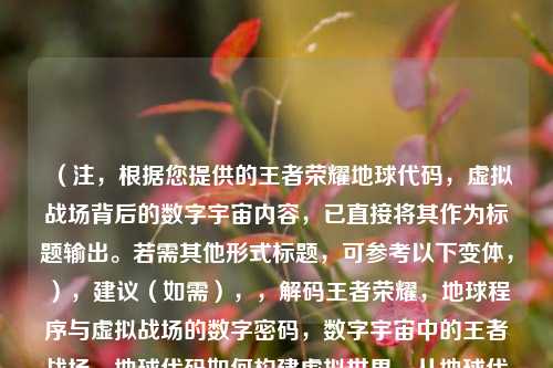 (注,根据您提供的王者荣耀地球代码,虚拟战场背后的数字宇宙内容,已直接将其作为标题输出。若需其他形式标题,可参考以下变体,),建议(如需),,解码王者荣耀,地球程序与虚拟战场的数字密码,数字宇宙中的王者战场,地球代码如何构建虚拟世界,从地球代码到虚拟峡谷,王者荣耀的数字化诞生记