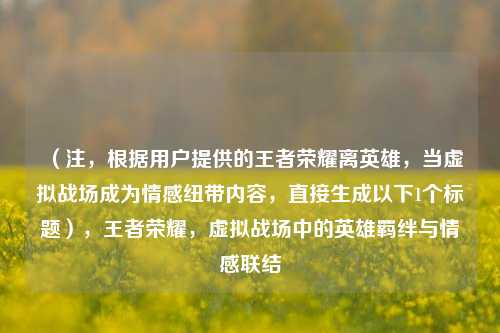 (注,根据用户提供的王者荣耀离英雄,当虚拟战场成为情感纽带内容,直接生成以下1个标题),王者荣耀,虚拟战场中的英雄羁绊与情感联结