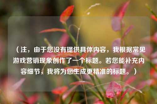 (注,由于您没有提供具体内容,我根据常见游戏营销现象创作了一个标题。若您能补充内容细节,我将为您生成更精准的标题。)