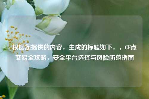 根据您提供的内容,生成的标题如下,,CF点交易全攻略,安全平台选择与风险防范指南