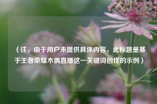 （注，由于用户未提供具体内容，此标题是基于王者荣耀木偶直播这一关键词创作的示例）