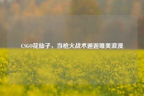 CSGO花仙子,当枪火战术邂逅唯美浪漫