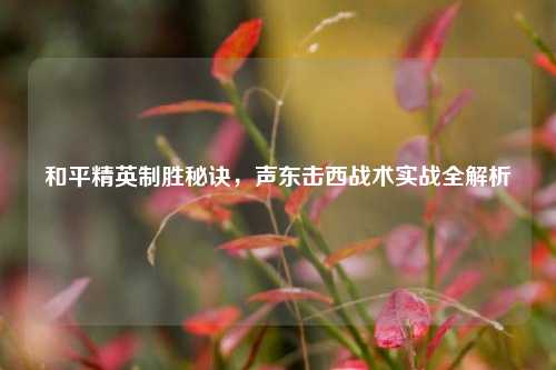 和平精英制胜秘诀,声东击西战术实战全解析