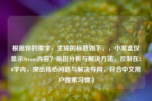 根据你的需求，生成的标题如下，，小黑盒仅显示Steam内容？原因分析与解决方法，控制在20字内，突出核心问题与解决导向，符合中文用户搜索习惯）