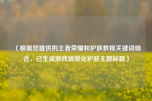 (根据您提供的王者荣耀和护肤教程关键词组合,已生成游戏场景化护肤主题标题)