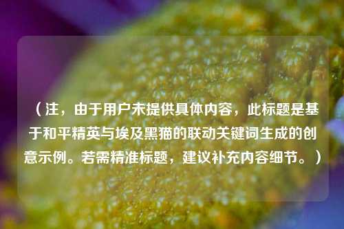 (注,由于用户未提供具体内容,此标题是基于和平精英与埃及黑猫的联动关键词生成的创意示例。若需精准标题,建议补充内容细节。)