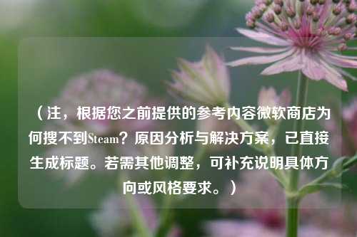 (注,根据您之前提供的参考内容微软商店为何搜不到Steam?原因分析与解决方案,已直接生成标题。若需其他调整,可补充说明具体方向或风格要求。)